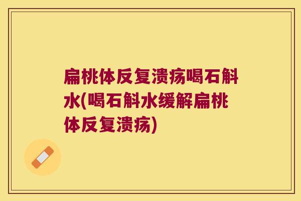 扁桃体反复溃疡喝石斛水(喝石斛水缓解扁桃体反复溃疡) 扁桃体反复溃疡喝石斛水(喝石斛水缓解扁桃体反复溃疡)