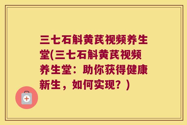 三七石斛黄芪视频养生堂(三七石斛黄芪视频养生堂：助你获得健康新生，如何实现？)