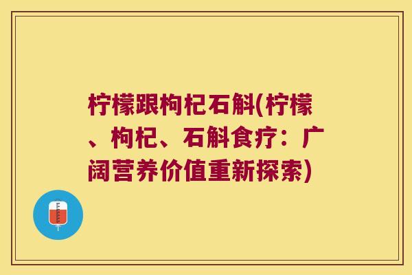 柠檬跟枸杞石斛(柠檬、枸杞、石斛食疗：广阔营养价值重新探索)