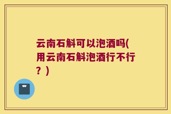云南石斛可以泡酒吗(用云南石斛泡酒行不行？)
