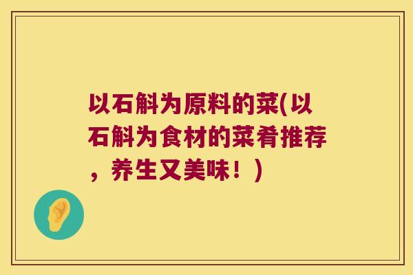 以石斛为原料的菜(以石斛为食材的菜肴推荐，养生又美味！)