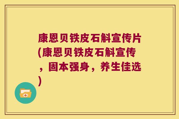 康恩贝铁皮石斛宣传片(康恩贝铁皮石斛宣传，固本强身，养生佳选)