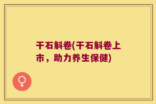 干石斛卷(干石斛卷上市，助力养生保健)