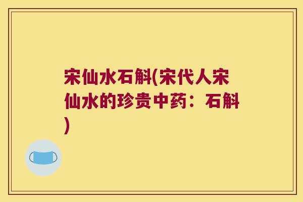 宋仙水石斛(宋代人宋仙水的珍贵：石斛)