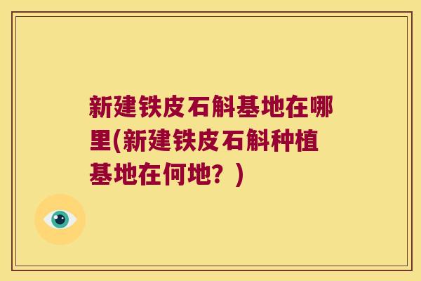 新建铁皮石斛基地在哪里(新建铁皮石斛种植基地在何地？)