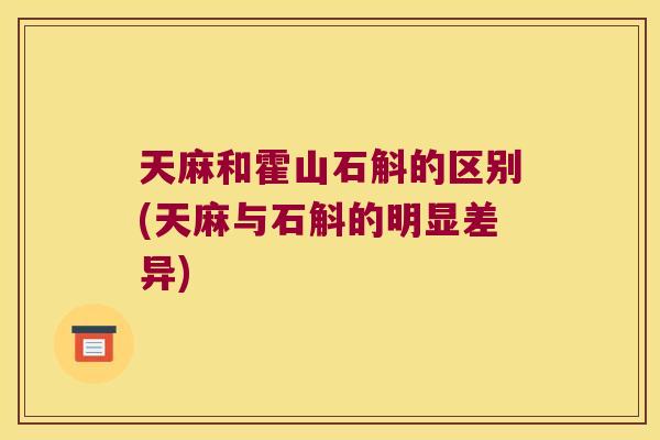 天麻和霍山石斛的区别(天麻与石斛的明显差异)