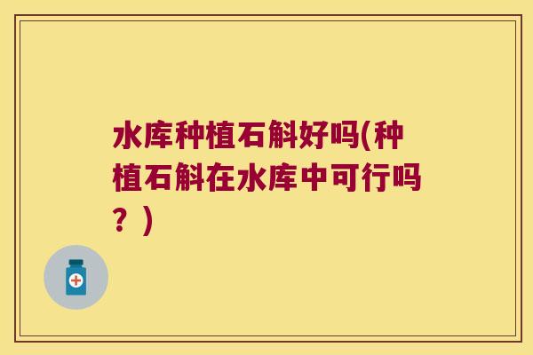 水库种植石斛好吗(种植石斛在水库中可行吗？)