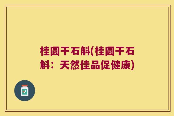 桂圆干石斛(桂圆干石斛：天然佳品促健康)