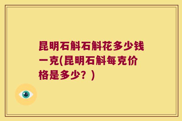 昆明石斛石斛花多少钱一克(昆明石斛每克价格是多少？)