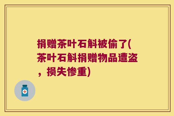 捐赠茶叶石斛被偷了(茶叶石斛捐赠物品遭盗，损失惨重)