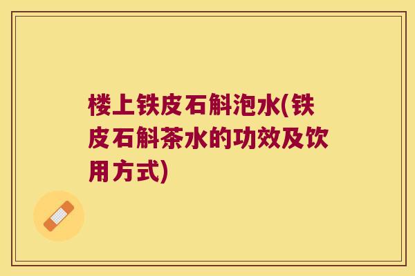 楼上铁皮石斛泡水(铁皮石斛茶水的功效及饮用方式)
