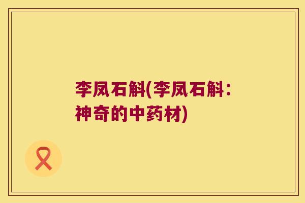 李凤石斛(李凤石斛：神奇的中药材)