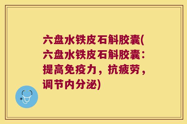 六盘水铁皮石斛胶囊(六盘水铁皮石斛胶囊：提高力，，调节)