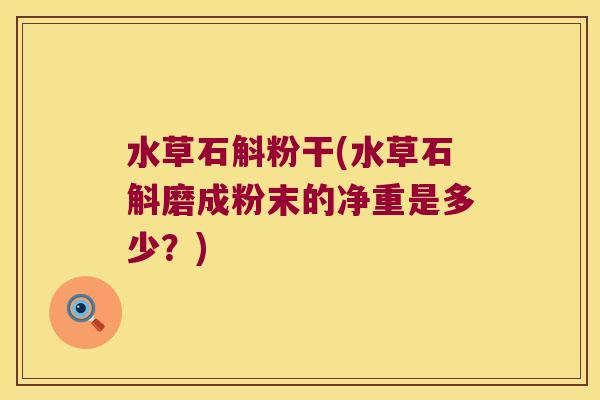 水草石斛粉干(水草石斛磨成粉末的净重是多少？)