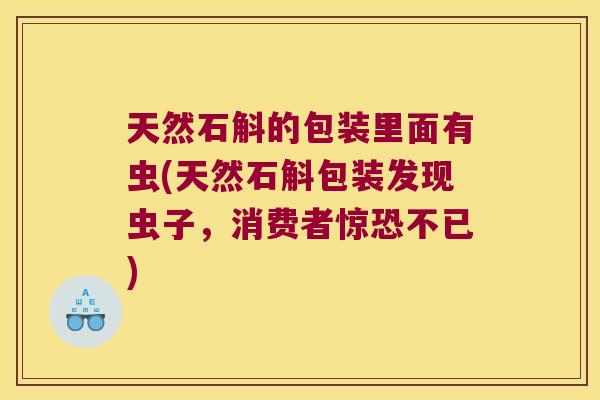 天然石斛的包装里面有虫(天然石斛包装发现虫子，消费者惊恐不已)