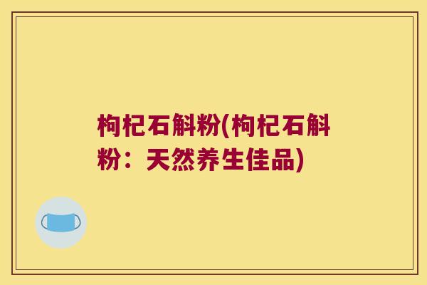 枸杞石斛粉(枸杞石斛粉：天然养生佳品)