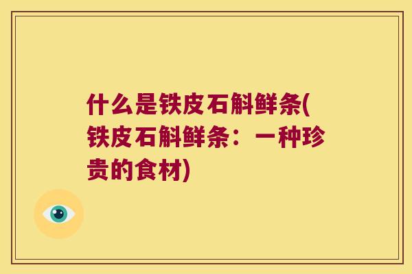 什么是铁皮石斛鲜条(铁皮石斛鲜条：一种珍贵的食材)