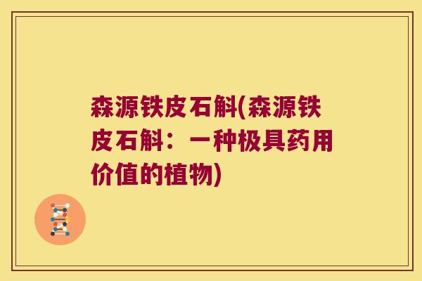 森源铁皮石斛(森源铁皮石斛：一种极具药用价值的植物)