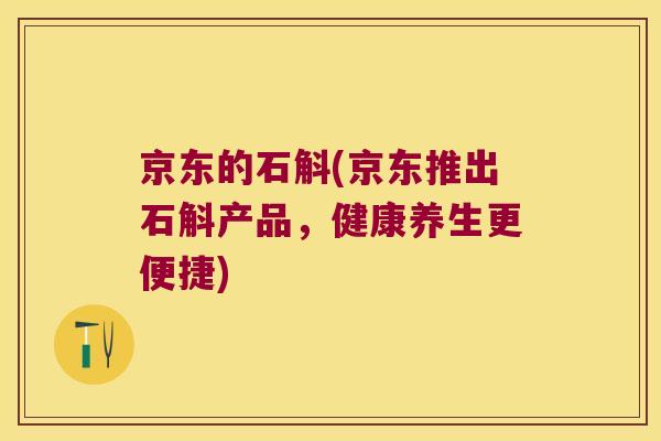京东的石斛(京东推出石斛产品，健康养生更便捷)