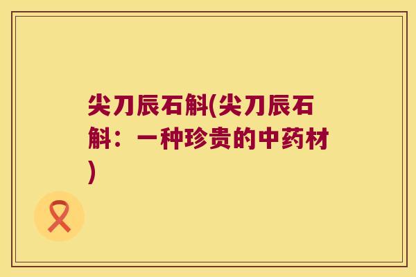 尖刀辰石斛(尖刀辰石斛：一种珍贵的中药材)