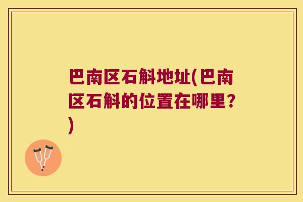 巴南区石斛地址(巴南区石斛的位置在哪里？)
