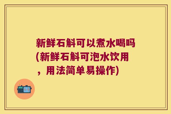 新鲜石斛可以煮水喝吗(新鲜石斛可泡水饮用，用法简单易操作)
