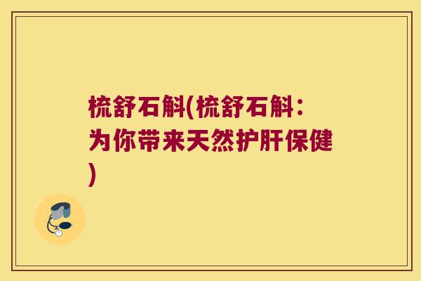 梳舒石斛(梳舒石斛：为你带来天然护肝保健)