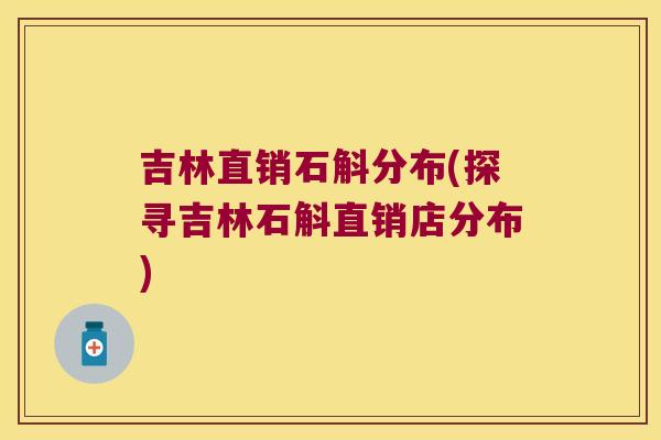 吉林直销石斛分布(探寻吉林石斛直销店分布)