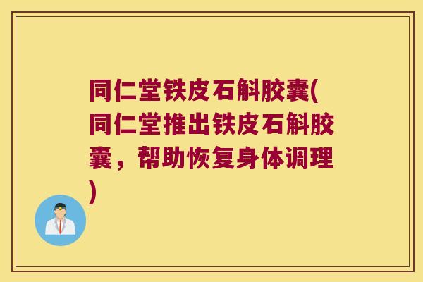 同仁堂铁皮石斛胶囊(同仁堂推出铁皮石斛胶囊，帮助恢复身体调理)