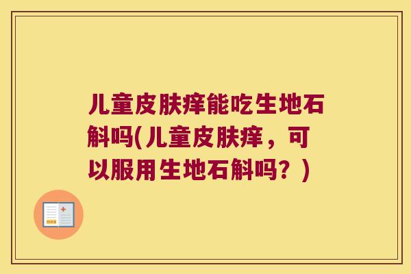儿童皮肤痒能吃生地石斛吗(儿童皮肤痒，可以服用生地石斛吗？)
