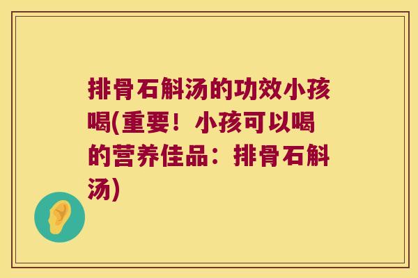 排骨石斛汤的功效小孩喝(重要！小孩可以喝的营养佳品：排骨石斛汤)