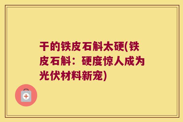 干的铁皮石斛太硬(铁皮石斛：硬度惊人成为光伏材料新宠)