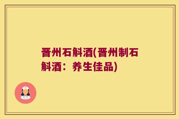 晋州石斛酒(晋州制石斛酒：养生佳品)