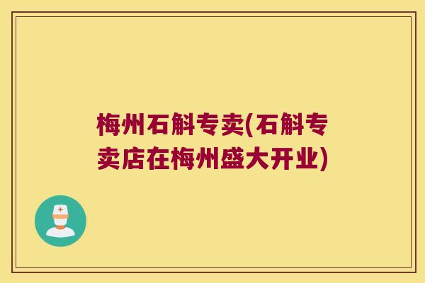 梅州石斛专卖(石斛专卖店在梅州盛大开业)