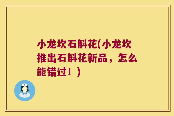 小龙坎石斛花(小龙坎推出石斛花新品，怎么能错过！)