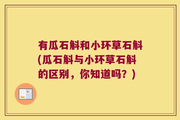 有瓜石斛和小环草石斛(瓜石斛与小环草石斛的区别，你知道吗？)
