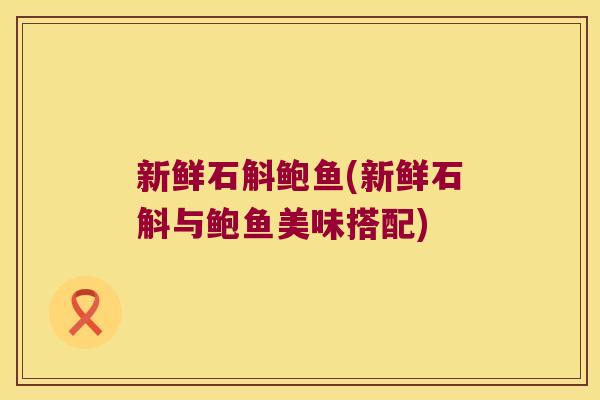 新鲜石斛鲍鱼(新鲜石斛与鲍鱼美味搭配)