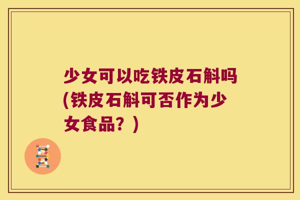 少女可以吃铁皮石斛吗(铁皮石斛可否作为少女食品？)