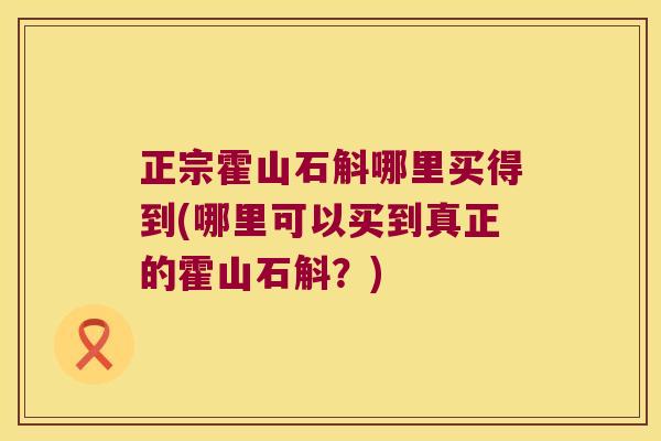 正宗霍山石斛哪里买得到(哪里可以买到真正的霍山石斛？)
