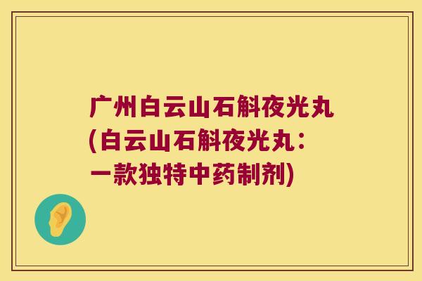 广州白云山石斛夜光丸(白云山石斛夜光丸:一款独特制剂) 广州白云山石斛夜光丸(白云山石斛夜光丸:一款独特制剂)
