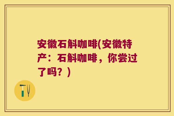 安徽石斛咖啡(安徽特产：石斛咖啡，你尝过了吗？)