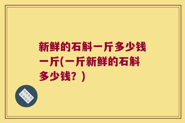 新鲜的石斛一斤多少钱一斤(一斤新鲜的石斛多少钱？)