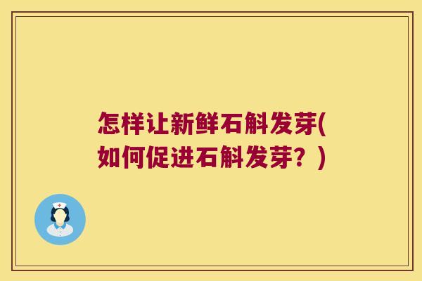 怎样让新鲜石斛发芽(如何促进石斛发芽？)