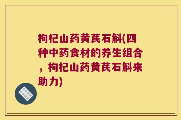 枸杞山药黄芪石斛(四种中药食材的养生组合，枸杞山药黄芪石斛来助力)