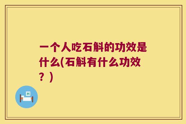一个人吃石斛的功效是什么(石斛有什么功效?) 一个人吃石斛的功效是什么(石斛有什么功效?)