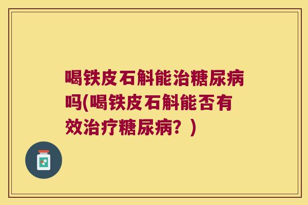 喝铁皮石斛能治糖尿病吗(喝铁皮石斛能否有效治疗糖尿病？)