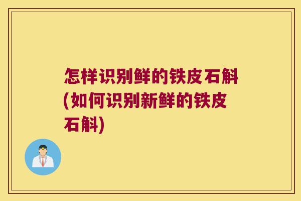 怎样识别鲜的铁皮石斛(如何识别新鲜的铁皮石斛)
