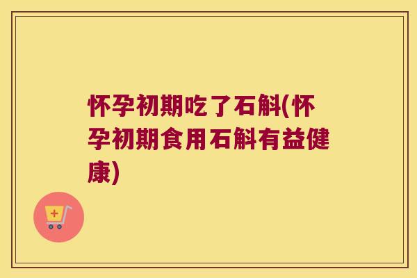 怀孕初期吃了石斛(怀孕初期食用石斛有益健康)
