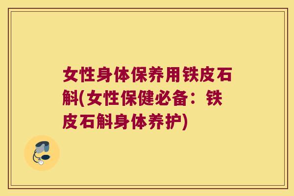 女性身体保养用铁皮石斛(女性保健必备:铁皮石斛身体养护) 女性身体保养用铁皮石斛(女性保健必备:铁皮石斛身体养护)
