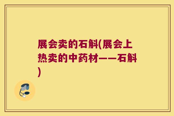 展会卖的石斛(展会上热卖的中药材——石斛)